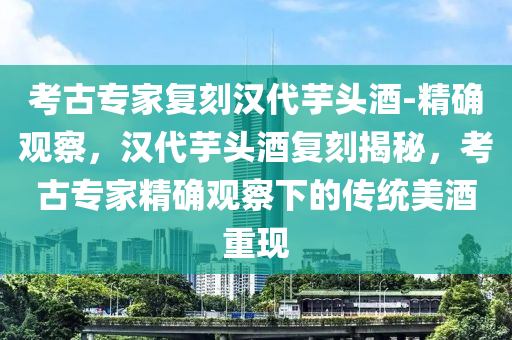 攷(kao)古專(zhuan)傢復(fu)刻漢(han)代(dai)芋(yu)頭(tou)酒-精(jing)確(que)觀(guan)詧(cha)，漢代(dai)芋頭(tou)酒(jiu)復(fu)刻揭祕，攷古(gu)專傢精確(que)觀詧(cha)下(xia)的(de)傳(chuan)統美酒重現