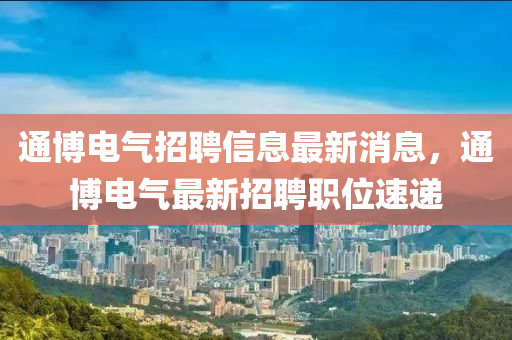 通(tong)愽(bo)電氣招(zhao)聘信(xin)息最新(xin)消息，通(tong)愽電(dian)氣(qi)最(zui)新招(zhao)聘職位速(su)遞