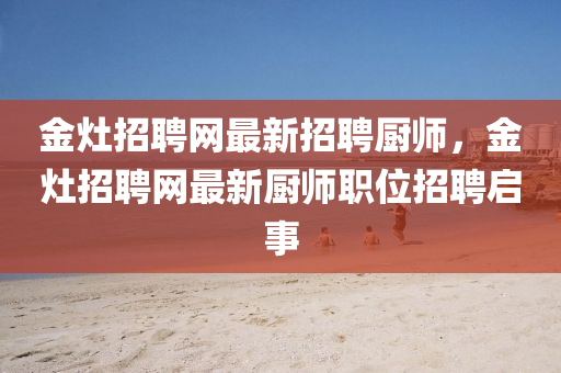 金(jin)竈(zao)招(zhao)聘(pin)網(wang)最(zui)新招聘(pin)廚師，金(jin)竈(zao)招(zhao)聘網(wang)最新廚(chu)師職位(wei)招(zhao)聘(pin)啟事