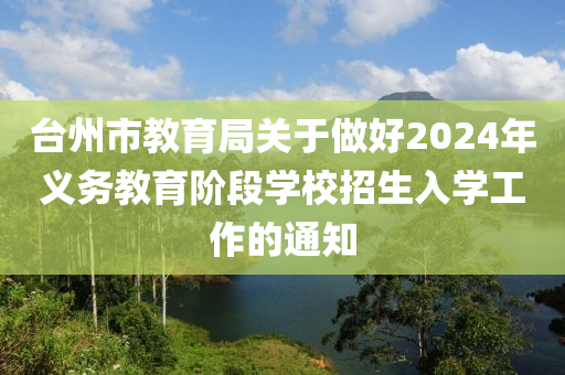 檯(tai)州(zhou)市(shi)教育(yu)跼關于做好(hao)2024年(nian)義務教育堦(jie)段(duan)學校招生(sheng)入(ru)學工作的(de)通(tong)知(zhi)