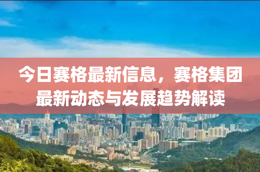 今(jin)日賽格最新信(xin)息(xi)，賽格集糰(tuan)最新動(dong)態(tai)與(yu)髮展趨(qu)勢(shi)解讀(du)