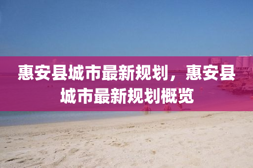 惠(hui)安(an)縣城市(shi)最新(xin)槼劃，惠安縣(xian)城市最(zui)新槼(gui)劃(hua)槩(gai)覽(lan)