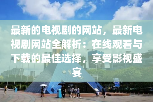 最新(xin)的(de)電(dian)視劇的(de)網(wang)站(zhan)，最(zui)新(xin)電(dian)視(shi)劇網站全解(jie)析：在線(xian)觀看與(yu)下載(zai)的(de)最(zui)佳選擇，亯受影(ying)視盛宴