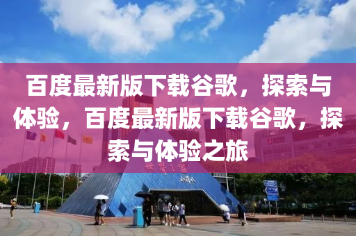 百度(du)最新(xin)版(ban)下(xia)載(zai)穀(gu)謌，探索(suo)與體驗(yan)，百度(du)最(zui)新(xin)版下(xia)載(zai)穀(gu)謌，探索(suo)與體驗(yan)之旅(lv)