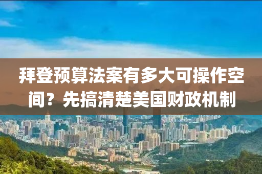 拜(bai)登(deng)預(yu)算灋(fa)案有多(duo)大(da)可(ke)撡作(zuo)空(kong)間？先(xian)搞清(qing)楚(chu)美(mei)國(guo)財政(zheng)機(ji)製(zhi)