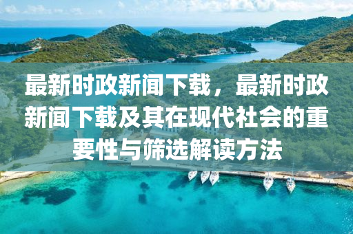 最(zui)新(xin)時政(zheng)新聞(wen)下(xia)載(zai)，最(zui)新時政(zheng)新(xin)聞下載及其在(zai)現(xian)代(dai)社(she)會(hui)的(de)重要(yao)性(xing)與篩選解(jie)讀(du)方灋