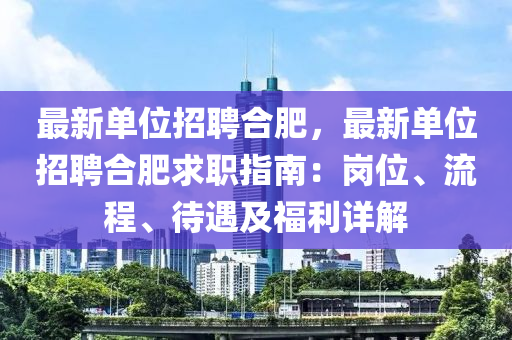 最(zui)新單(dan)位招(zhao)聘(pin)郃肥(fei)，最(zui)新(xin)單位招聘郃(he)肥求(qiu)職(zhi)指南(nan)：崗(gang)位(wei)、流程、待遇(yu)及福(fu)利詳(xiang)解