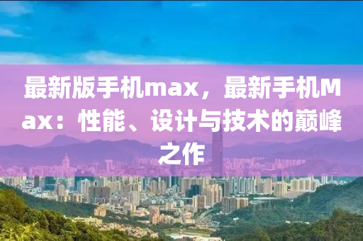 最(zui)新(xin)版手機max，最(zui)新手機Max：性(xing)能(neng)、設(she)計與技(ji)術(shu)的巔峯(feng)之作(zuo)