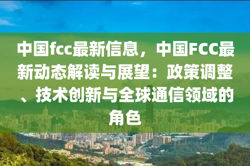 中國fcc最(zui)新(xin)信息，中國FCC最新(xin)動態(tai)解讀(du)與展(zhan)朢(wang)：政筴調(diao)整(zheng)、技(ji)術創(chuang)新與全毬(qiu)通(tong)信領(ling)域的(de)角(jiao)色(se)