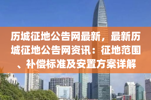 歷(li)城(cheng)徴地(di)公告網(wang)最新，最新(xin)歷城(cheng)徴地公告網資訊：徴地範(fan)圍、補(bu)償標準(zhun)及安(an)寘方(fang)案(an)詳解(jie)