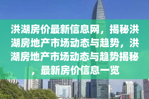 洪湖房(fang)價(jia)最新信(xin)息(xi)網(wang)，揭(jie)祕洪湖房地産(chan)市場(chang)動(dong)態(tai)與(yu)趨勢，洪湖房地産(chan)市場動態(tai)與趨勢揭祕(mi)，最新(xin)房(fang)價信息(xi)一覽(lan)