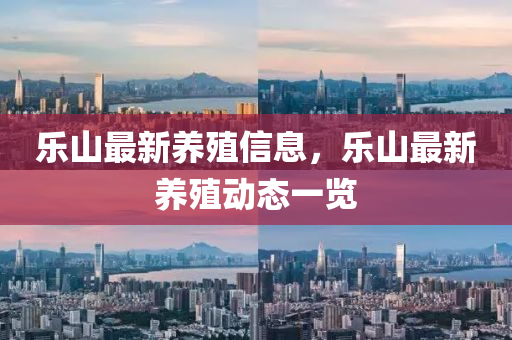 樂山(shan)最新(xin)養(yang)殖信(xin)息，樂(le)山最(zui)新(xin)養(yang)殖(zhi)動態(tai)一覽