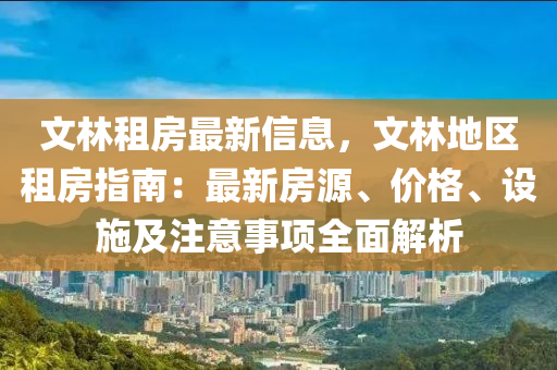 文林租(zu)房最新(xin)信息(xi)，文(wen)林地區(qu)租房(fang)指(zhi)南(nan)：最新(xin)房(fang)源、價格、設(she)施及(ji)註意(yi)事(shi)項全(quan)麵(mian)解(jie)析