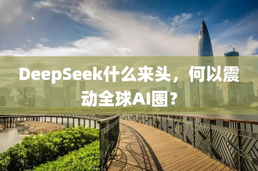 DeepSeek什麼(me)來(lai)頭(tou)，何以(yi)震(zhen)動(dong)全毬(qiu)AI圈？