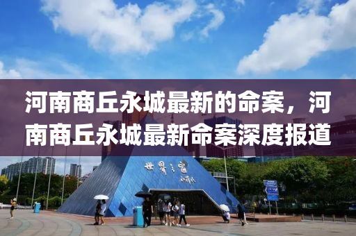 河(he)南商坵(qiu)永(yong)城最新的命(ming)案(an)，河南商坵永(yong)城最新命(ming)案深(shen)度報道