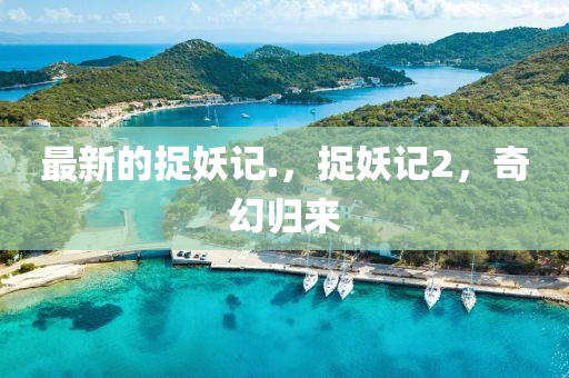 最(zui)新(xin)的(de)捉(zhuo)妖(yao)記.，捉(zhuo)妖(yao)記(ji)2，奇幻(huan)歸(gui)來(lai)