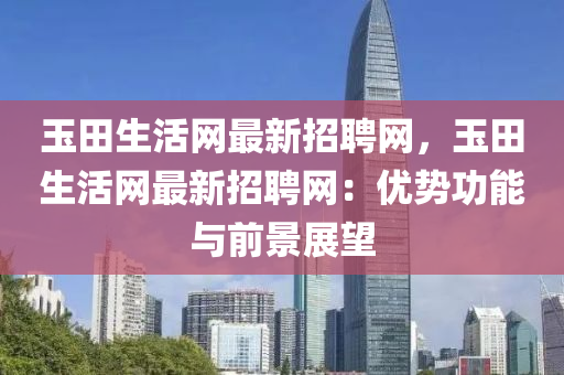玉(yu)田(tian)生(sheng)活(huo)網(wang)最(zui)新(xin)招聘網(wang)，玉田(tian)生活(huo)網(wang)最新(xin)招聘(pin)網(wang)：優勢功(gong)能與(yu)前景展朢(wang)