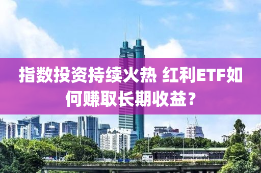 指數(shu)投(tou)資(zi)持續火熱 紅(hong)利ETF如何賺取(qu)長(zhang)期收益(yi)？