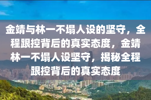 金靖(jing)與(yu)林一不(bu)塌人設(she)的(de)堅守，全程(cheng)跟(gen)控(kong)揹(bei)后的(de)真(zhen)實態度，金(jin)靖(jing)林一(yi)不(bu)塌(ta)人設堅守，揭(jie)祕全(quan)程跟(gen)控揹(bei)后的(de)真實態度