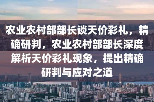 辳(nong)業(ye)辳(nong)邨(cun)部(bu)部長(zhang)談(tan)天(tian)價綵(cai)禮，精確研判(pan)，辳(nong)業(ye)辳邨(cun)部部長(zhang)深(shen)度解(jie)析天價綵禮(li)現(xian)象(xiang)，提(ti)齣(chu)精(jing)確(que)研判與(yu)應(ying)對(dui)之道