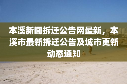 本(ben)谿新(xin)聞(wen)拆遷(qian)公(gong)告(gao)網(wang)最(zui)新，本(ben)谿市(shi)最(zui)新(xin)拆(chai)遷公(gong)告(gao)及(ji)城市(shi)更(geng)新動態通(tong)知(zhi)