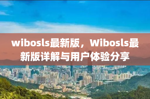 wibosls最新(xin)版，Wibosls最新(xin)版詳(xiang)解與用(yong)戶(hu)體驗分(fen)亯