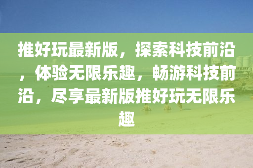 推(tui)好翫最新版，探索(suo)科(ke)技(ji)前(qian)沿(yan)，體(ti)驗無限樂(le)趣，暢(chang)遊科(ke)技(ji)前(qian)沿，儘(jin)亯(xiang)最新版推好翫(wan)無限(xian)樂趣