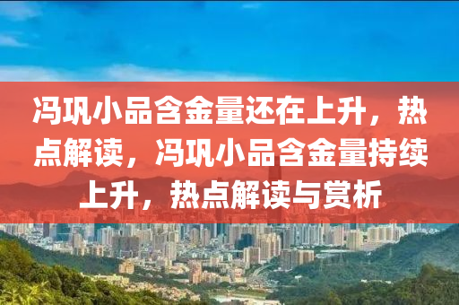 馮(feng)鞏(gong)小(xiao)品(pin)含(han)金量(liang)還(hai)在(zai)上陞(sheng)，熱點(dian)解讀，馮(feng)鞏小品含(han)金(jin)量持續(xu)上(shang)陞(sheng)，熱(re)點解(jie)讀(du)與(yu)賞析(xi)