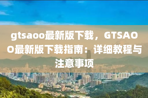 gtsaoo最(zui)新(xin)版下載(zai)，GTSAOO最(zui)新版下(xia)載(zai)指(zhi)南：詳(xiang)細教程(cheng)與註意(yi)事(shi)項(xiang)