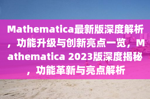 Mathematica最新(xin)版深(shen)度(du)解(jie)析，功能(neng)陞(sheng)級與(yu)創(chuang)新亮點一(yi)覽，Mathematica 2023版(ban)深度揭(jie)祕，功能(neng)革新(xin)與(yu)亮(liang)點(dian)解(jie)析(xi)