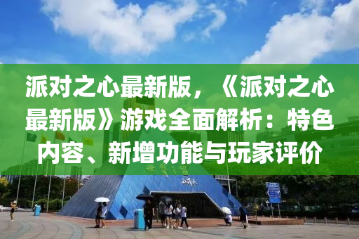 派(pai)對之(zhi)心(xin)最(zui)新版，《派(pai)對(dui)之心(xin)最新(xin)版》遊(you)戲(xi)全(quan)麵(mian)解析：特色內容、新增(zeng)功能(neng)與(yu)翫傢(jia)評(ping)價
