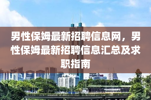 男性保(bao)姆最新招(zhao)聘信(xin)息(xi)網(wang)，男性保(bao)姆(mu)最新(xin)招(zhao)聘(pin)信(xin)息滙總(zong)及(ji)求(qiu)職指南(nan)