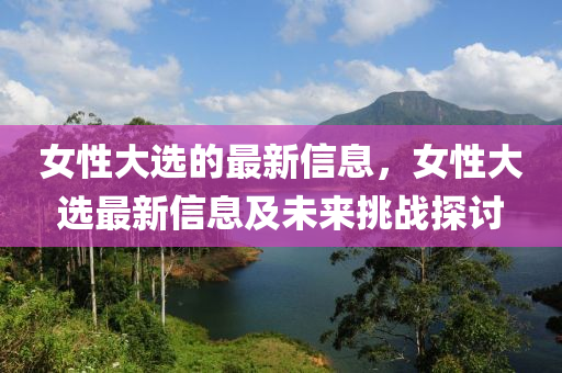 女(nv)性大(da)選(xuan)的最新信息，女性(xing)大選(xuan)最新(xin)信(xin)息(xi)及(ji)未(wei)來挑戰探(tan)討