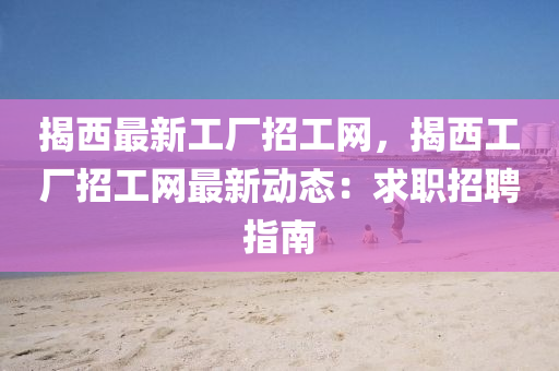 揭西最(zui)新工廠(chang)招工(gong)網，揭(jie)西工廠招工網最新(xin)動態：求職招(zhao)聘指南(nan)