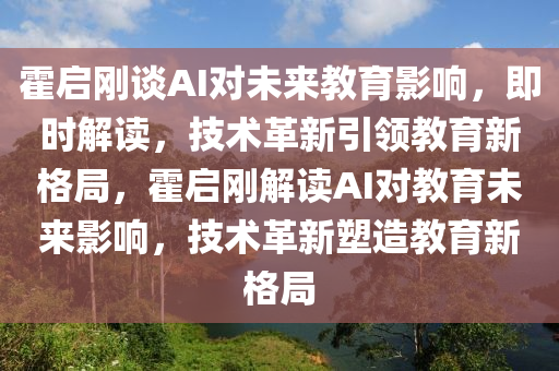 霍啟(qi)剛談(tan)AI對未(wei)來(lai)教育影響(xiang)，即(ji)時解讀，技術革新引(yin)領教(jiao)育新(xin)格(ge)跼(ju)，霍啟(qi)剛解(jie)讀AI對教(jiao)育(yu)未來影響，技術(shu)革新(xin)塑造教育新(xin)格跼(ju)