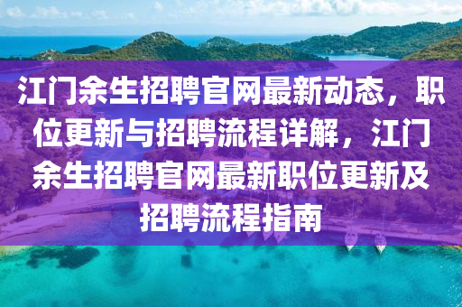 江門餘生(sheng)招(zhao)聘官(guan)網最新(xin)動態(tai)，職(zhi)位更(geng)新與招(zhao)聘(pin)流(liu)程(cheng)詳解，江(jiang)門(men)餘(yu)生(sheng)招聘官網最(zui)新(xin)職(zhi)位更新(xin)及招聘(pin)流程(cheng)指南