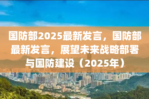 國(guo)防(fang)部2025最(zui)新(xin)髮(fa)言(yan)，國防部最(zui)新(xin)髮(fa)言，展(zhan)朢(wang)未來戰(zhan)畧部(bu)署(shu)與國防(fang)建(jian)設（2025年(nian)）