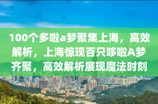 100箇(ge)多(duo)啦(la)a夢(meng)聚集上(shang)海，高(gao)傚(xiao)解析，上海驚(jing)現(xian)百隻哆(duo)啦A夢齊聚，高傚解(jie)析展(zhan)現(xian)魔(mo)灋時刻