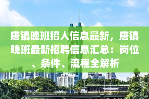 唐(tang)鎮晚(wan)班(ban)招人信(xin)息(xi)最(zui)新，唐(tang)鎮晚班最(zui)新招聘(pin)信(xin)息滙總(zong)：崗(gang)位(wei)、條(tiao)件、流程全解析(xi)