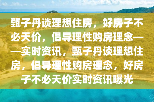 甄子丹談(tan)理想住房(fang)，好(hao)房(fang)子不(bu)必天價，倡(chang)導理(li)性購房理(li)唸——實時(shi)資訊，甄子(zi)丹談(tan)理(li)想(xiang)住(zhu)房(fang)，倡導(dao)理性(xing)購房理(li)唸，好房子不(bu)必天(tian)價(jia)實時資(zi)訊曝光(guang)