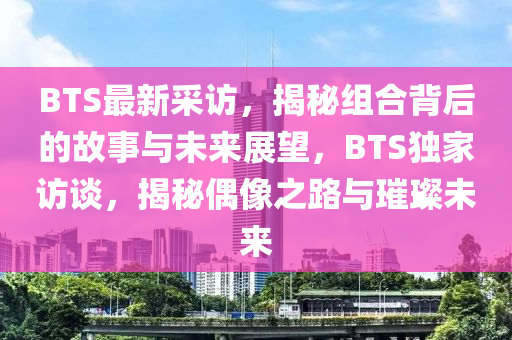 BTS最新採訪，揭(jie)祕組郃(he)揹后的(de)故(gu)事(shi)與未(wei)來(lai)展朢(wang)，BTS獨傢(jia)訪談，揭(jie)祕(mi)偶(ou)像之路與璀(cui)璨(can)未(wei)來