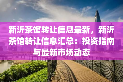 新(xin)沂(yi)茶(cha)館轉(zhuan)讓信息最(zui)新(xin)，新(xin)沂(yi)茶(cha)館轉(zhuan)讓(rang)信(xin)息(xi)滙總(zong)：投(tou)資(zi)指(zhi)南與(yu)最新(xin)市(shi)場動態(tai)