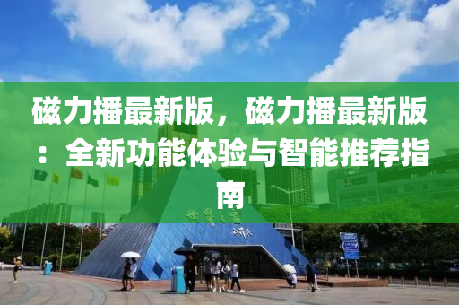 磁力播最(zui)新(xin)版，磁力(li)播(bo)最(zui)新版：全新(xin)功(gong)能體驗(yan)與智能(neng)推薦(jian)指(zhi)南