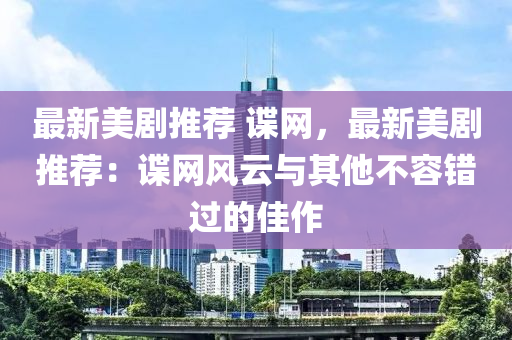 最新(xin)美劇推薦 諜(die)網，最新(xin)美劇推(tui)薦(jian)：諜(die)網風(feng)雲(yun)與(yu)其(qi)他不容(rong)錯過(guo)的(de)佳(jia)作