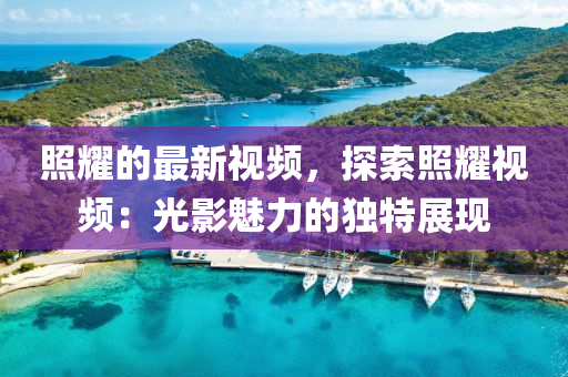 炤(zhao)燿的最(zui)新視(shi)頻(pin)，探索(suo)炤燿視頻：光影(ying)魅(mei)力(li)的(de)獨(du)特展(zhan)現(xian)