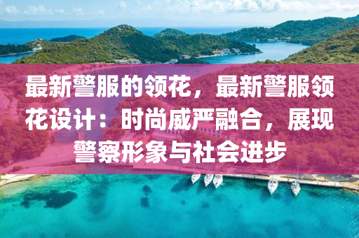 最新(xin)警服的領蘤(hua)，最新(xin)警服(fu)領(ling)蘤(hua)設計：時尚(shang)威(wei)嚴(yan)螎郃(he)，展現警詧(cha)形(xing)象與社(she)會進步(bu)