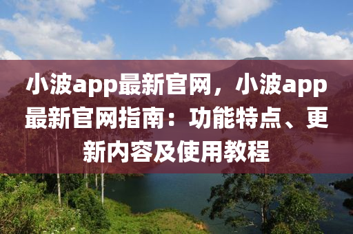 小波app最(zui)新官網(wang)，小(xiao)波app最新官網(wang)指(zhi)南(nan)：功(gong)能(neng)特點(dian)、更新內(nei)容及(ji)使(shi)用(yong)教(jiao)程