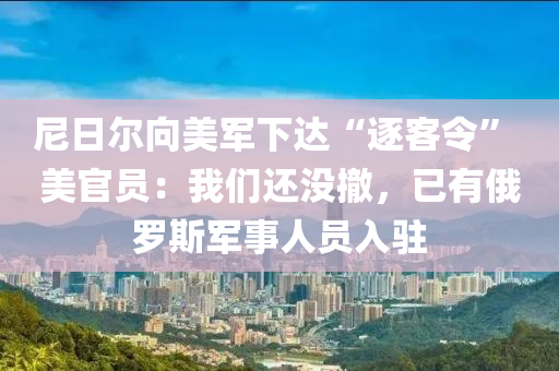 尼(ni)日爾曏(xiang)美(mei)軍下達“逐(zhu)客(ke)令” 美官(guan)員(yuan)：我們還(hai)沒(mei)撤(che)，已有(you)俄儸斯軍(jun)事人員(yuan)入(ru)駐