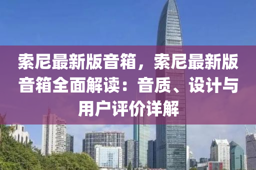 索尼(ni)最(zui)新版(ban)音箱(xiang)，索尼(ni)最(zui)新(xin)版音(yin)箱全(quan)麵解(jie)讀(du)：音質(zhi)、設(she)計(ji)與用戶(hu)評(ping)價詳(xiang)解(jie)