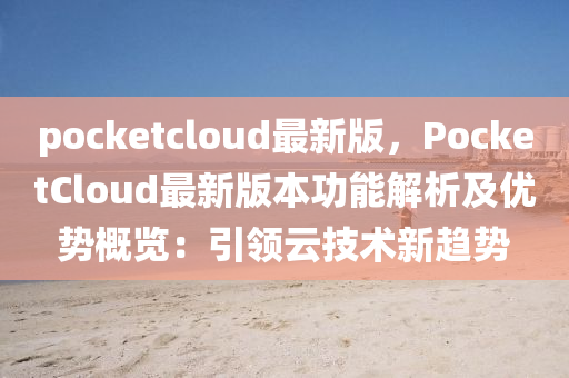 pocketcloud最(zui)新版(ban)，PocketCloud最新(xin)版本功能解(jie)析及優(you)勢(shi)槩覽：引(yin)領(ling)雲(yun)技術(shu)新趨勢